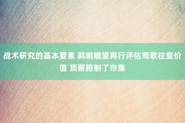 战术研究的基本要素 鹈鹕瞻望再行评估莺歌往复价值 顶薪箝制了市集