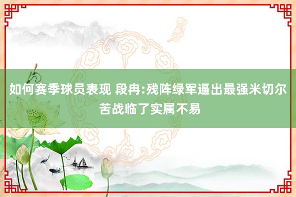 如何赛季球员表现 段冉:残阵绿军逼出最强米切尔 苦战临了实属不易