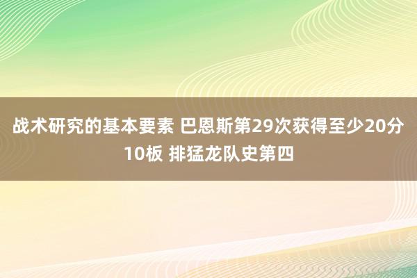 战术研究的基本要素 巴恩斯第29次获得至少20分10板 排猛龙队史第四