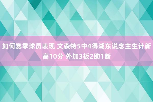 如何赛季球员表现 文森特5中4得湖东说念主生计新高10分 外加3板2助1断