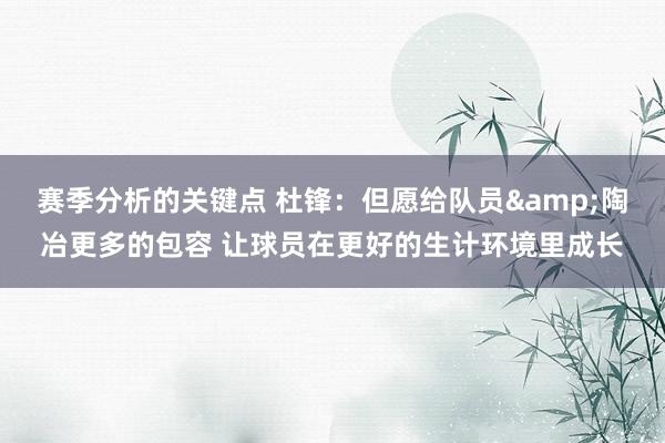 赛季分析的关键点 杜锋：但愿给队员&陶冶更多的包容 让球员在更好的生计环境里成长