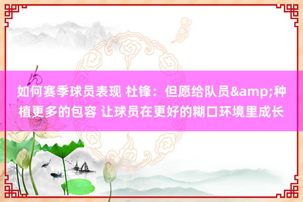 如何赛季球员表现 杜锋：但愿给队员&种植更多的包容 让球员在更好的糊口环境里成长