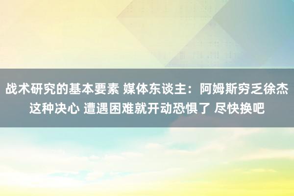 战术研究的基本要素 媒体东谈主：阿姆斯穷乏徐杰这种决心 遭遇困难就开动恐惧了 尽快换吧