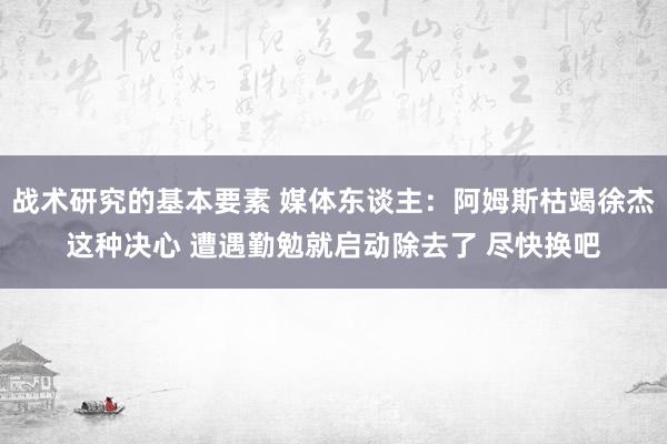 战术研究的基本要素 媒体东谈主：阿姆斯枯竭徐杰这种决心 遭遇勤勉就启动除去了 尽快换吧