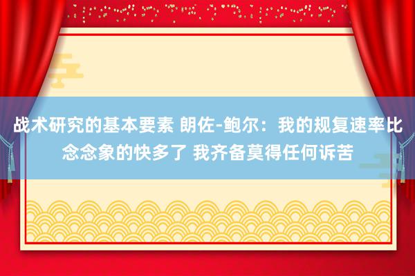 战术研究的基本要素 朗佐-鲍尔：我的规复速率比念念象的快多了 我齐备莫得任何诉苦