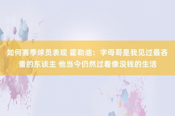 如何赛季球员表现 霍勒迪：字母哥是我见过最吝啬的东谈主 他当今仍然过着像没钱的生活