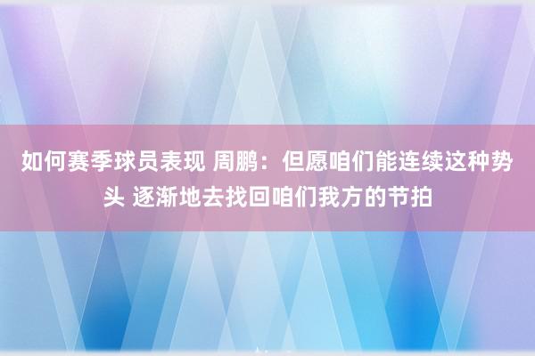 如何赛季球员表现 周鹏：但愿咱们能连续这种势头 逐渐地去找回咱们我方的节拍