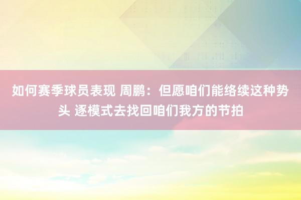 如何赛季球员表现 周鹏：但愿咱们能络续这种势头 逐模式去找回咱们我方的节拍