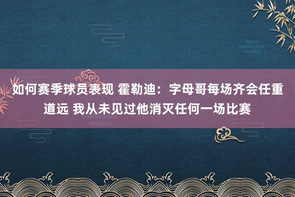 如何赛季球员表现 霍勒迪：字母哥每场齐会任重道远 我从未见过他消灭任何一场比赛