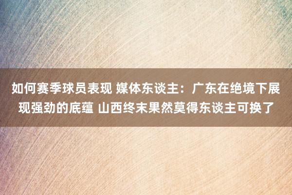 如何赛季球员表现 媒体东谈主：广东在绝境下展现强劲的底蕴 山西终末果然莫得东谈主可换了