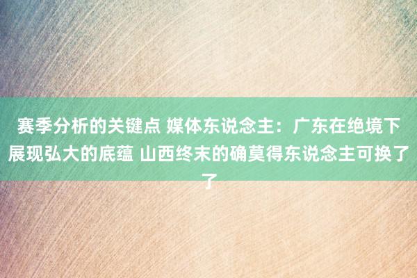 赛季分析的关键点 媒体东说念主：广东在绝境下展现弘大的底蕴 山西终末的确莫得东说念主可换了