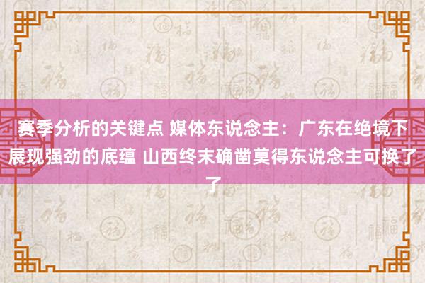 赛季分析的关键点 媒体东说念主：广东在绝境下展现强劲的底蕴 山西终末确凿莫得东说念主可换了