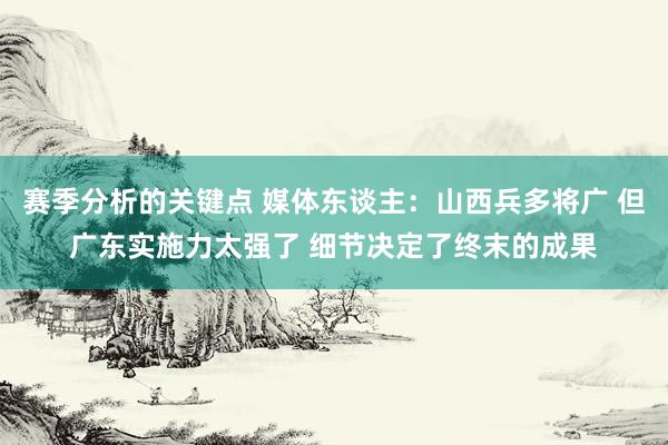 赛季分析的关键点 媒体东谈主：山西兵多将广 但广东实施力太强了 细节决定了终末的成果