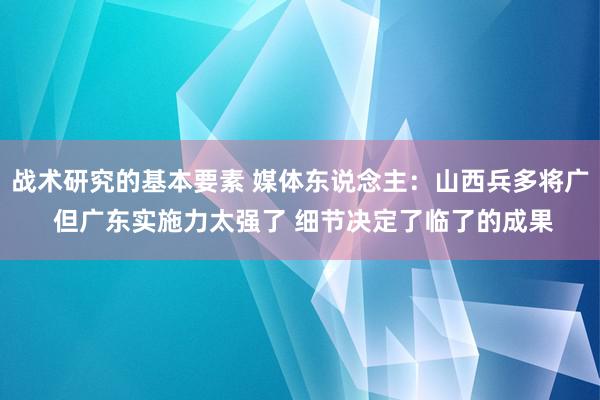 战术研究的基本要素 媒体东说念主：山西兵多将广 但广东实施力太强了 细节决定了临了的成果