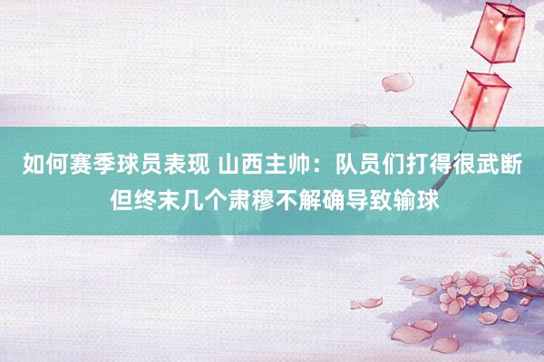 如何赛季球员表现 山西主帅：队员们打得很武断 但终末几个肃穆不解确导致输球