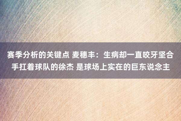 赛季分析的关键点 麦穗丰：生病却一直咬牙坚合手扛着球队的徐杰 是球场上实在的巨东说念主