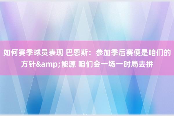 如何赛季球员表现 巴恩斯：参加季后赛便是咱们的方针&能源 咱们会一场一时局去拼