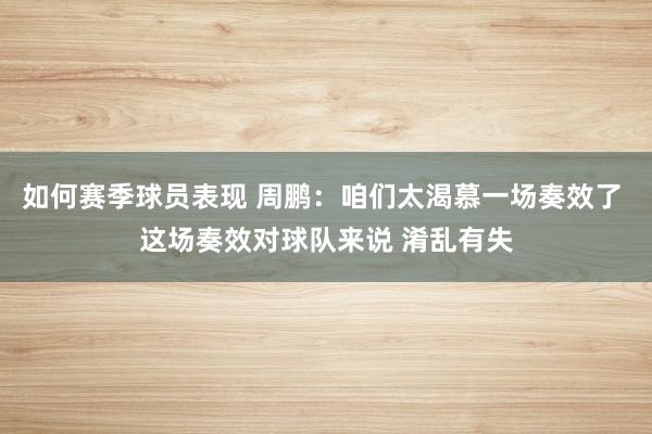 如何赛季球员表现 周鹏：咱们太渴慕一场奏效了 这场奏效对球队来说 淆乱有失