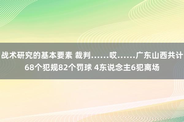 战术研究的基本要素 裁判……哎……广东山西共计68个犯规82个罚球 4东说念主6犯离场