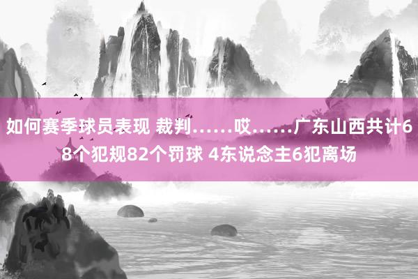 如何赛季球员表现 裁判……哎……广东山西共计68个犯规82个罚球 4东说念主6犯离场