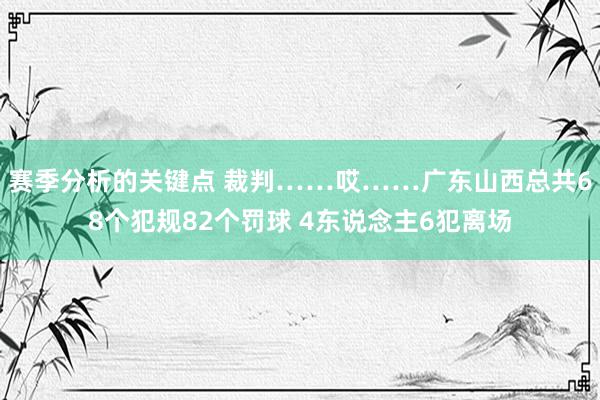 赛季分析的关键点 裁判……哎……广东山西总共68个犯规82个罚球 4东说念主6犯离场