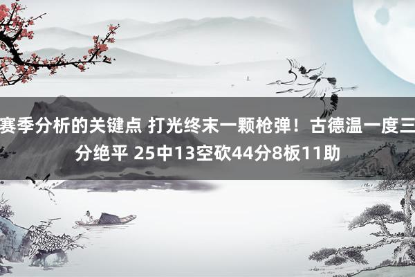 赛季分析的关键点 打光终末一颗枪弹！古德温一度三分绝平 25中13空砍44分8板11助