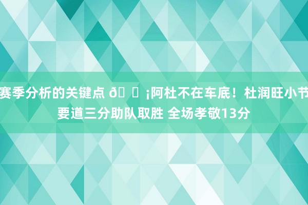 赛季分析的关键点 🗡阿杜不在车底！杜润旺小节要道三分助队取胜 全场孝敬13分