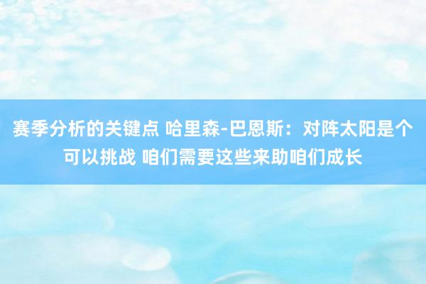 赛季分析的关键点 哈里森-巴恩斯：对阵太阳是个可以挑战 咱们需要这些来助咱们成长