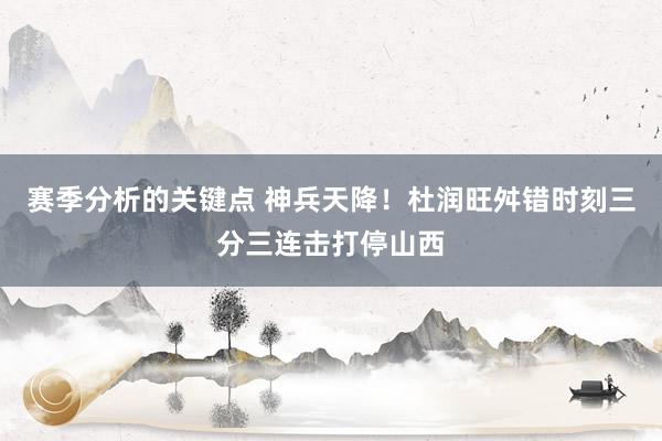 赛季分析的关键点 神兵天降！杜润旺舛错时刻三分三连击打停山西