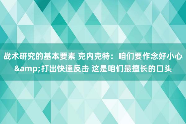 战术研究的基本要素 克内克特：咱们要作念好小心&打出快速反击 这是咱们最擅长的口头