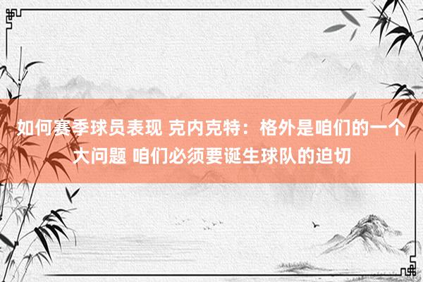 如何赛季球员表现 克内克特：格外是咱们的一个大问题 咱们必须要诞生球队的迫切