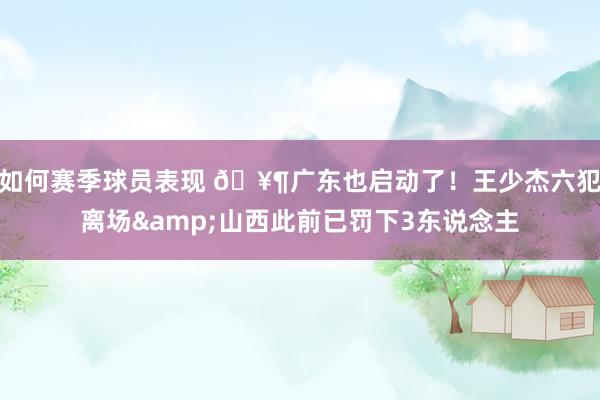 如何赛季球员表现 🥶广东也启动了！王少杰六犯离场&山西此前已罚下3东说念主