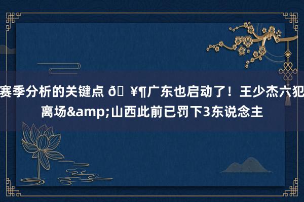 赛季分析的关键点 🥶广东也启动了！王少杰六犯离场&山西此前已罚下3东说念主