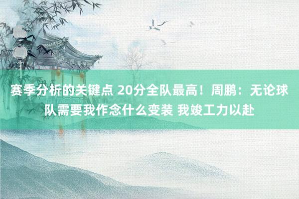 赛季分析的关键点 20分全队最高！周鹏：无论球队需要我作念什么变装 我竣工力以赴