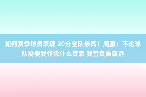 如何赛季球员表现 20分全队最高！周鹏：不论球队需要我作念什么变装 我皆负重致远