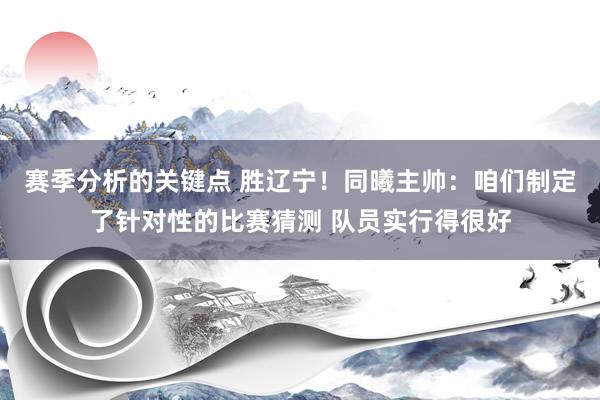 赛季分析的关键点 胜辽宁！同曦主帅：咱们制定了针对性的比赛猜测 队员实行得很好