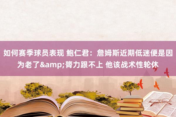 如何赛季球员表现 鲍仁君：詹姆斯近期低迷便是因为老了&膂力跟不上 他该战术性轮休