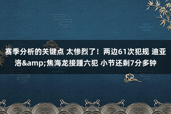 赛季分析的关键点 太惨烈了！两边61次犯规 迪亚洛&焦海龙接踵六犯 小节还剩7分多钟