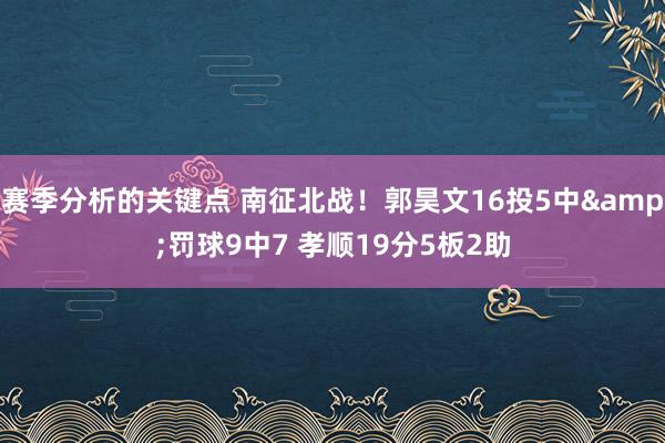 赛季分析的关键点 南征北战！郭昊文16投5中&罚球9中7 孝顺19分5板2助