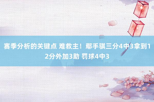 赛季分析的关键点 难救主！鄢手骐三分4中3拿到12分外加3助 罚球4中3