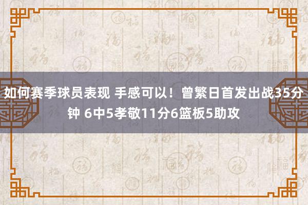 如何赛季球员表现 手感可以！曾繁日首发出战35分钟 6中5孝敬11分6篮板5助攻