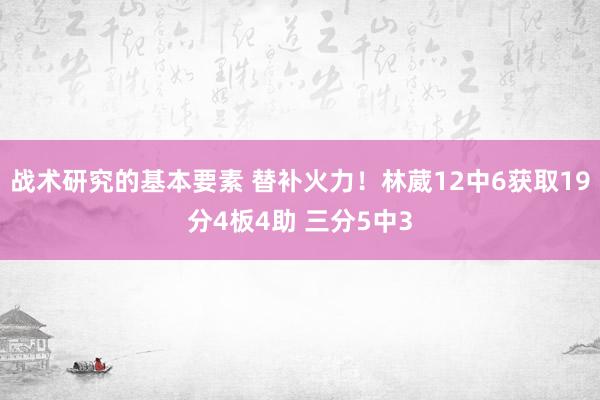 战术研究的基本要素 替补火力！林葳12中6获取19分4板4助 三分5中3