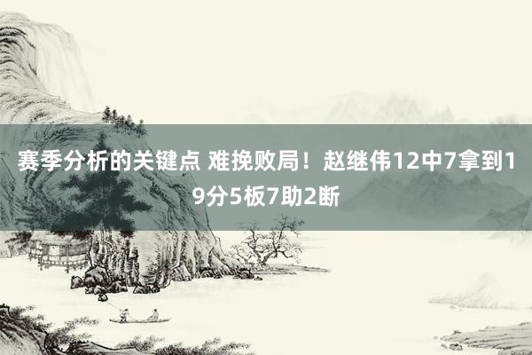 赛季分析的关键点 难挽败局！赵继伟12中7拿到19分5板7助2断