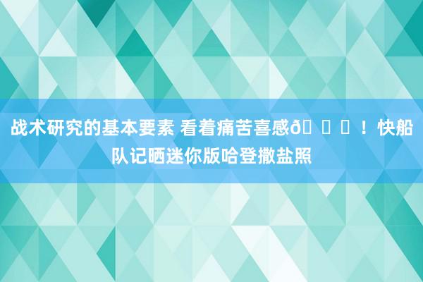 战术研究的基本要素 看着痛苦喜感😜！快船队记晒迷你版哈登撒盐照