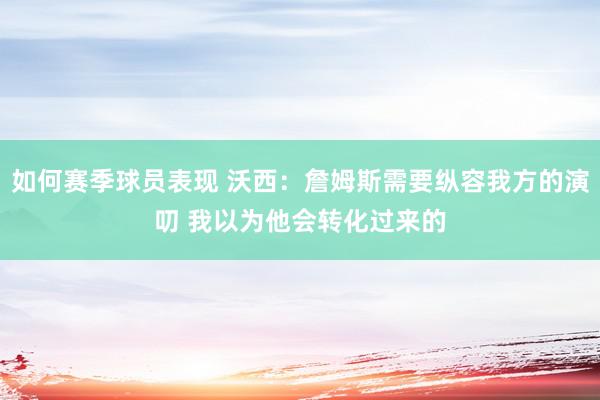 如何赛季球员表现 沃西：詹姆斯需要纵容我方的演叨 我以为他会转化过来的