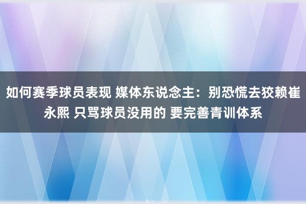 如何赛季球员表现 媒体东说念主：别恐慌去狡赖崔永熙 只骂球员没用的 要完善青训体系