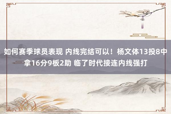 如何赛季球员表现 内线完结可以！杨文体13投8中拿16分9板2助 临了时代接连内线强打