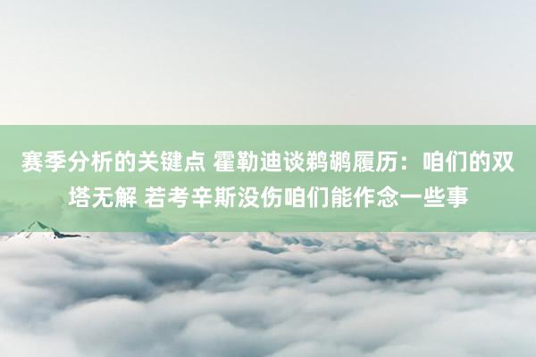 赛季分析的关键点 霍勒迪谈鹈鹕履历：咱们的双塔无解 若考辛斯没伤咱们能作念一些事