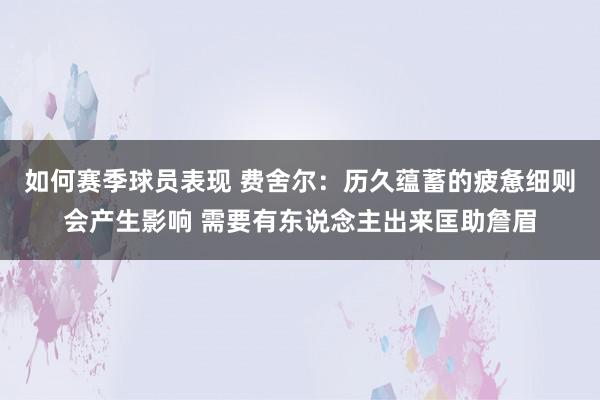 如何赛季球员表现 费舍尔：历久蕴蓄的疲惫细则会产生影响 需要有东说念主出来匡助詹眉