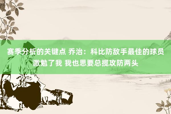 赛季分析的关键点 乔治：科比防敌手最佳的球员激勉了我 我也思要总揽攻防两头